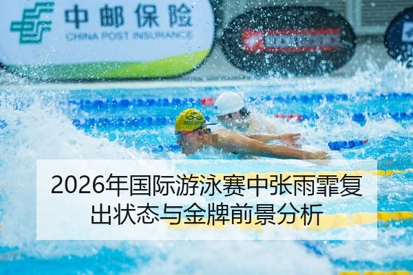 2026年国际游泳赛中张雨霏复出状态与金牌前景分析