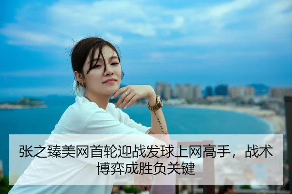 张之臻美网首轮迎战发球上网高手，战术博弈成胜负关键
