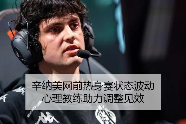 辛纳美网前热身赛状态波动 心理教练助力调整见效