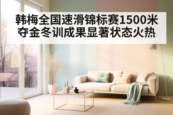 韩梅全国速滑锦标赛1500米夺金冬训成果显著状态火热