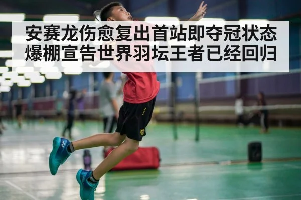 安赛龙伤愈复出首站即夺冠状态爆棚宣告世界羽坛王者已经回归